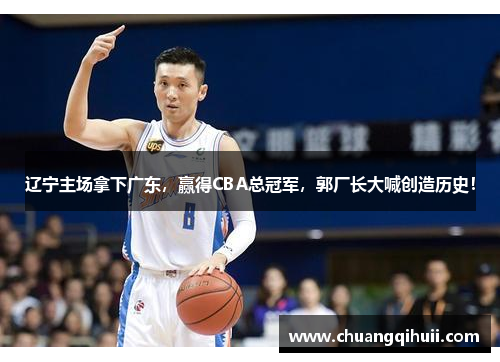 辽宁主场拿下广东，赢得CBA总冠军，郭厂长大喊创造历史！